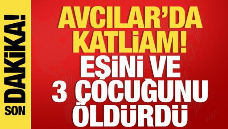 Son dakika! Avcılar’da katliam: Eşini ve 3 çocuğunu öldürdü