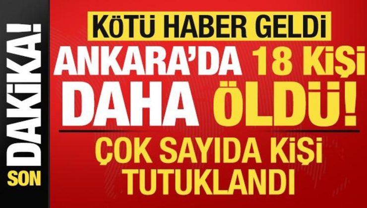 Son dakika: Kötü haber geldi, Ankara’da 18 kişi daha öldü! Çok sayıda tutuklama var…